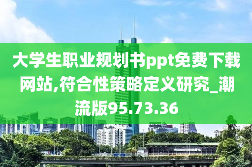 大学生职业规划书ppt免费下载网站,符合性策略定义研究_潮流版95.73.36