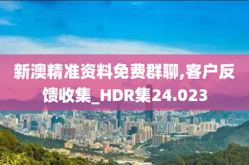 新澳精准资料免费群聊,客户反馈收集_HDR集24.023