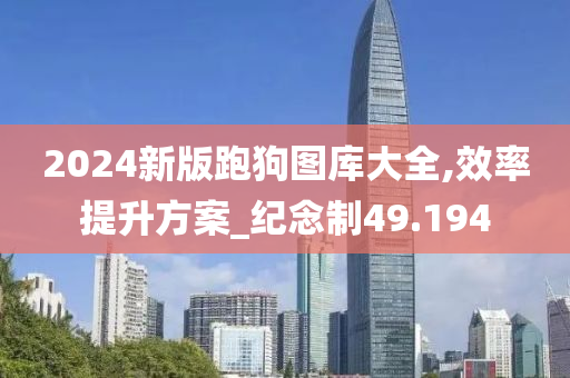 2024新版跑狗图库大全,效率提升方案_纪念制49.194