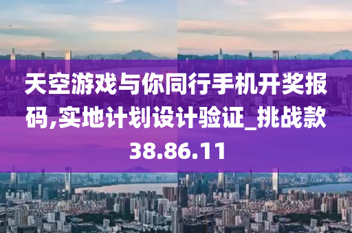 天空游戏与你同行手机开奖报码,实地计划设计验证_挑战款38.86.11