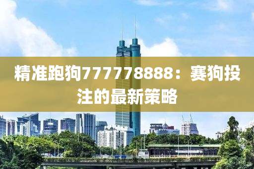 精准跑狗777778888：赛狗投注的最新策略