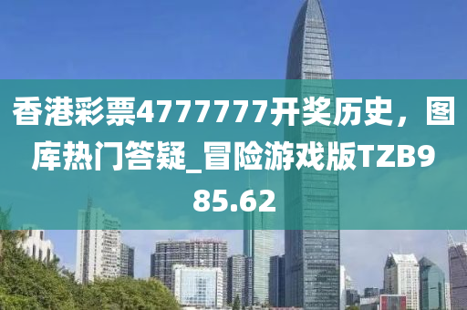 香港彩票4777777开奖历史，图库热门答疑_冒险游戏版TZB985.62