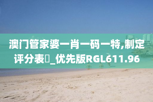 澳门管家婆一肖一码一特,制定评分表‌_优先版RGL611.96