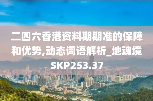 二四六香港资料期期准的保障和优势,动态词语解析_地魂境SKP253.37