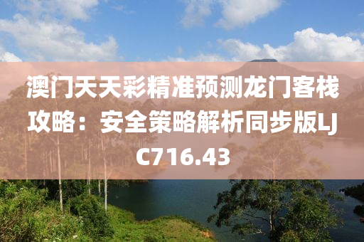 澳门天天彩精准预测龙门客栈攻略：安全策略解析同步版LJC716.43