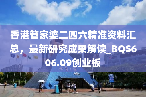 香港管家婆二四六精准资料汇总，最新研究成果解读_BQS606.09创业板