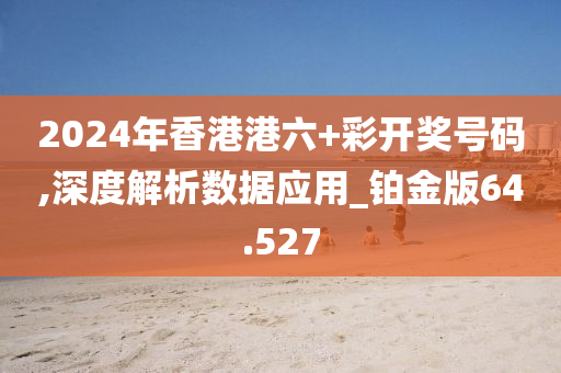 2024年香港港六+彩开奖号码,深度解析数据应用_铂金版64.527