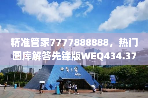 精准管家7777888888，热门图库解答先锋版WEQ434.37