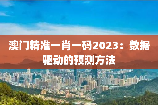 澳门精准一肖一码2023：数据驱动的预测方法