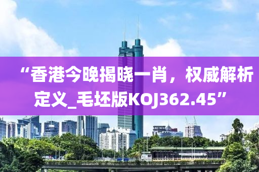 “香港今晚揭晓一肖，权威解析定义_毛坯版KOJ362.45”