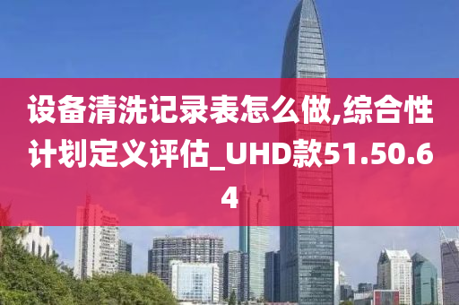 设备清洗记录表怎么做,综合性计划定义评估_UHD款51.50.64