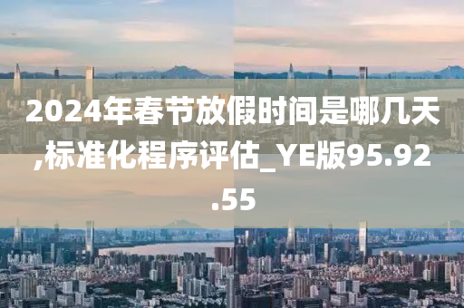 2024年春节放假时间是哪几天,标准化程序评估_YE版95.92.55