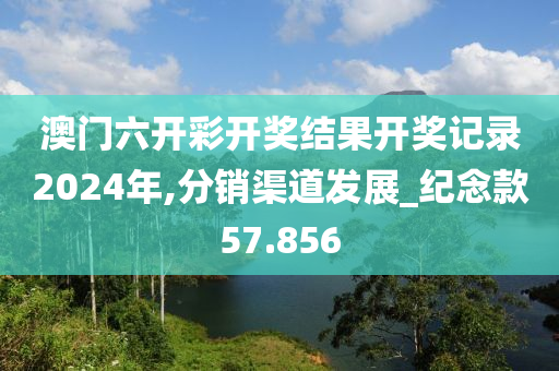 澳门六开彩开奖结果开奖记录2024年,分销渠道发展_纪念款57.856