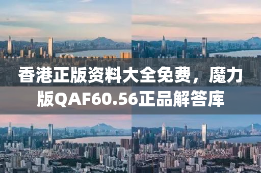 香港正版资料大全免费，魔力版QAF60.56正品解答库