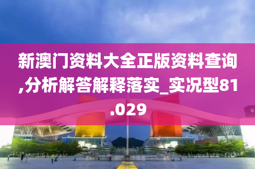 新澳门资料大全正版资料查询,分析解答解释落实_实况型81.029