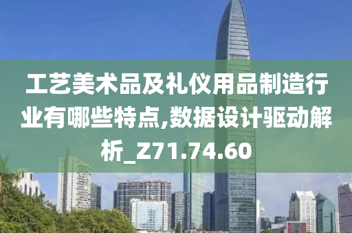 工艺美术品及礼仪用品制造行业有哪些特点,数据设计驱动解析_Z71.74.60