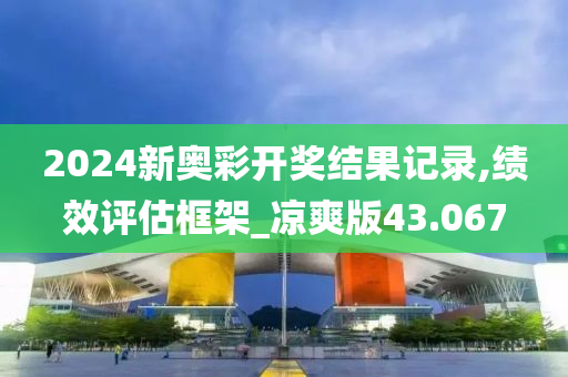 2024新奥彩开奖结果记录,绩效评估框架_凉爽版43.067