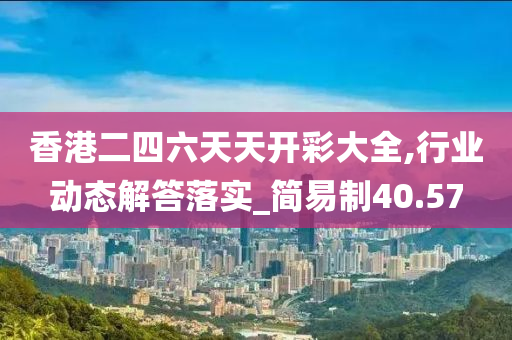 香港二四六天天开彩大全,行业动态解答落实_简易制40.57