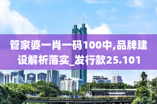 管家婆一肖一码100中,品牌建设解析落实_发行款25.101