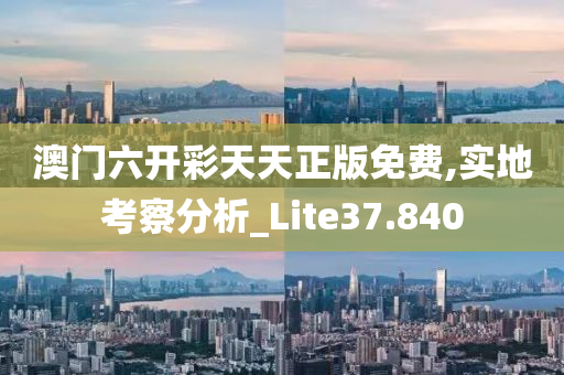 澳门六开彩天天正版免费,实地考察分析_Lite37.840