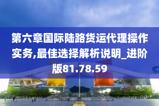 第六章国际陆路货运代理操作实务,最佳选择解析说明_进阶版81.78.59