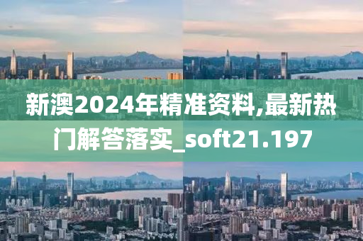 新澳2024年精准资料,最新热门解答落实_soft21.197