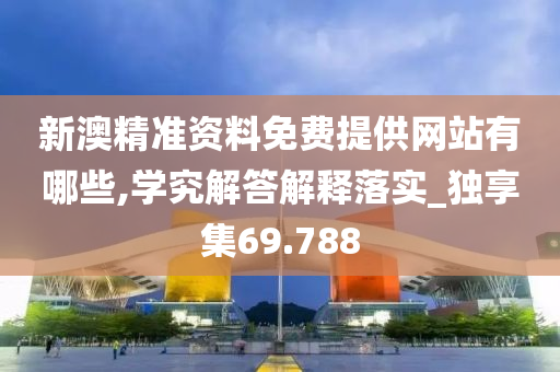 新澳精准资料免费提供网站有哪些,学究解答解释落实_独享集69.788