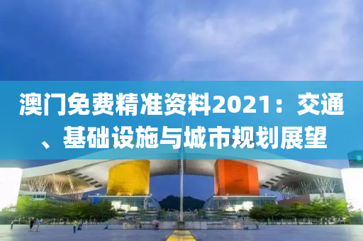 澳门免费精准资料2021：交通、基础设施与城市规划展望