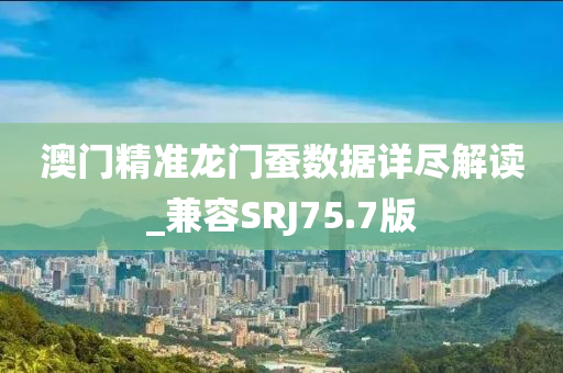 澳门精准龙门蚕数据详尽解读_兼容SRJ75.7版