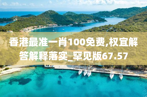 香港最准一肖100免费,权宜解答解释落实_罕见版67.57