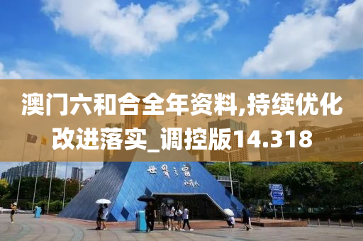 澳门六和合全年资料,持续优化改进落实_调控版14.318