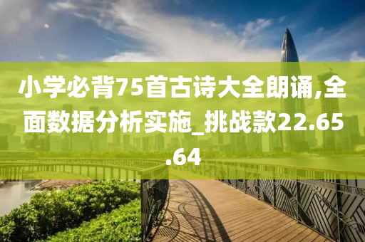 小学必背75首古诗大全朗诵,全面数据分析实施_挑战款22.65.64