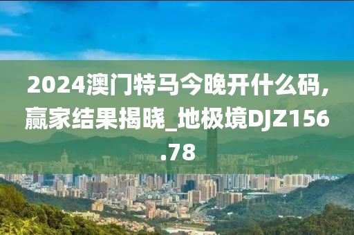 2024澳门特马今晚开什么码,赢家结果揭晓_地极境DJZ156.78