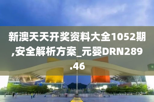 新澳天天开奖资料大全1052期,安全解析方案_元婴DRN289.46