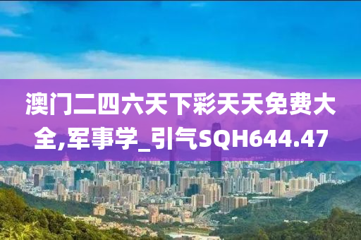 澳门二四六天下彩天天免费大全,军事学_引气SQH644.47