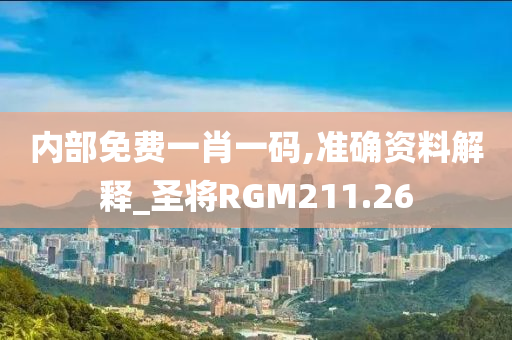 内部免费一肖一码,准确资料解释_圣将RGM211.26