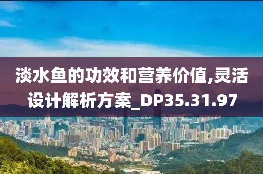 淡水鱼的功效和营养价值,灵活设计解析方案_DP35.31.97