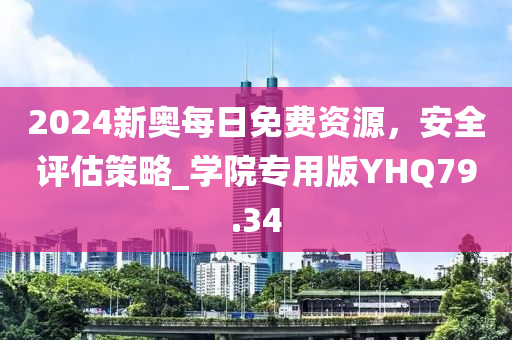 2024新奥每日免费资源，安全评估策略_学院专用版YHQ79.34