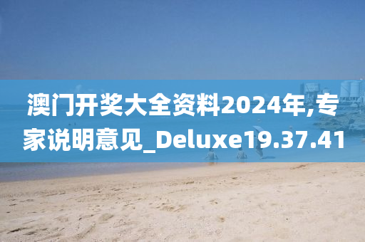 澳门开奖大全资料2024年,专家说明意见_Deluxe19.37.41