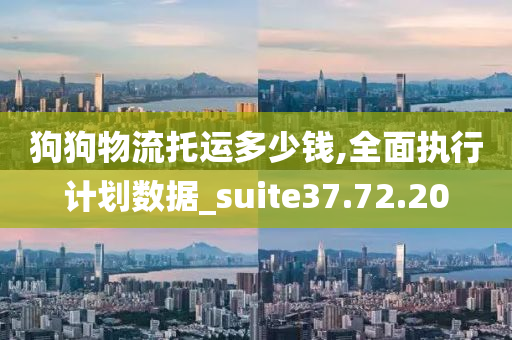 狗狗物流托运多少钱,全面执行计划数据_suite37.72.20