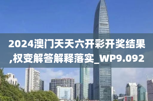 2024澳门天天六开彩开奖结果,权变解答解释落实_WP9.092