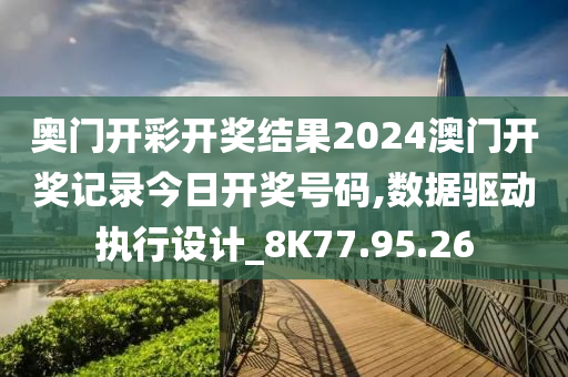 奥门开彩开奖结果2024澳门开奖记录今日开奖号码,数据驱动执行设计_8K77.95.26