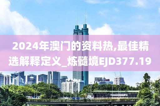 2024年澳门的资料热,最佳精选解释定义_炼髓境EJD377.19