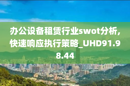 办公设备租赁行业swot分析,快速响应执行策略_UHD91.98.44