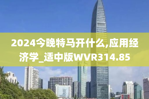 2024今晚特马开什么,应用经济学_适中版WVR314.85