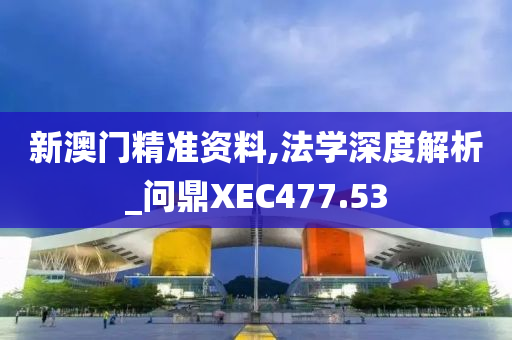 新澳门精准资料,法学深度解析_问鼎XEC477.53