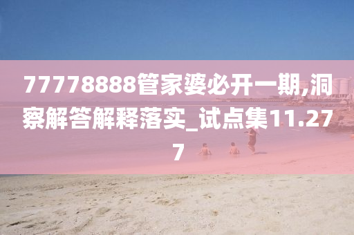 77778888管家婆必开一期,洞察解答解释落实_试点集11.277