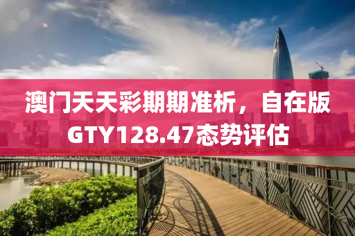 澳门天天彩期期准析，自在版GTY128.47态势评估