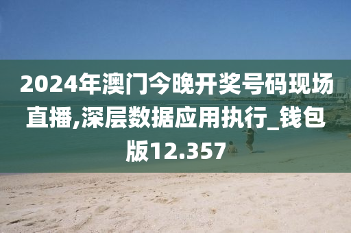 2024年澳门今晚开奖号码现场直播,深层数据应用执行_钱包版12.357