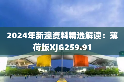 2024年新澳资料精选解读：薄荷版XJG259.91